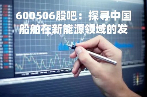 600506股吧：探寻中国船舶在新能源领域的发展