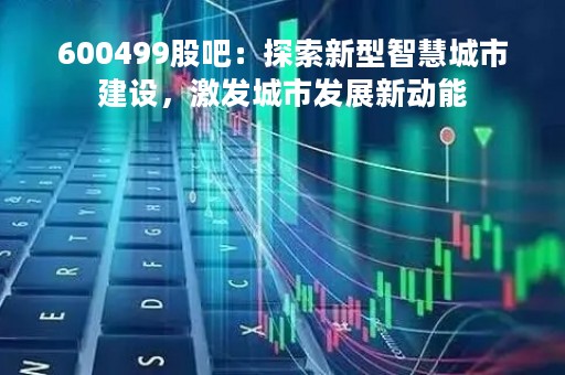 600499股吧：探索新型智慧城市建设，激发城市发展新动能