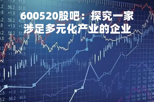 600520股吧：探究一家涉足多元化产业的企业