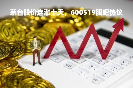 茅台股价连涨十天，600519股吧热议