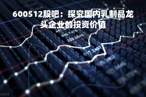 600512股吧：探究国内乳制品龙头企业的投资价值