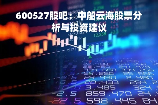 600527股吧：中船云海股票分析与投资建议