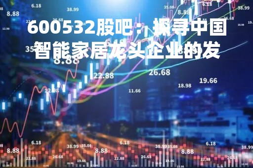 600532股吧：探寻中国智能家居龙头企业的发展现状