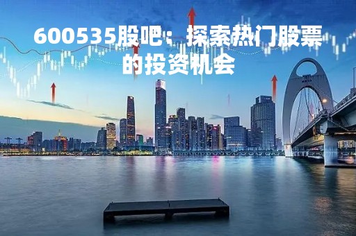 600535股吧：探索热门股票的投资机会