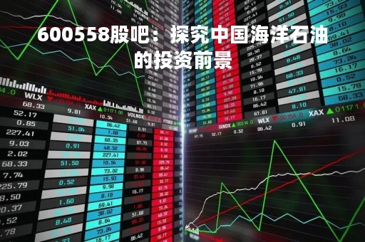 600558股吧：探究中国海洋石油的投资前景