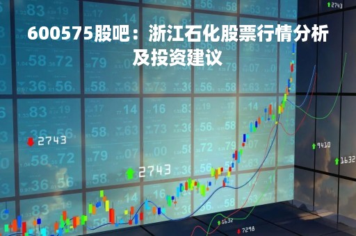600575股吧：浙江石化股票行情分析及投资建议