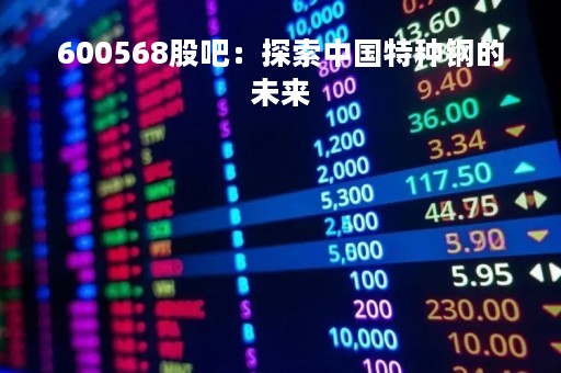 600568股吧：探索中国特种钢的未来