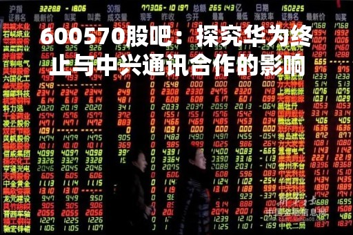 600570股吧：探究华为终止与中兴通讯合作的影响