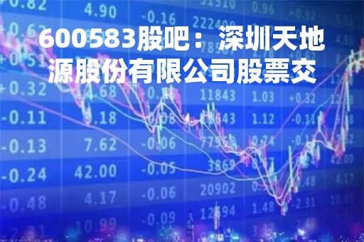 600583股吧：深圳天地源股份有限公司股票交易信息