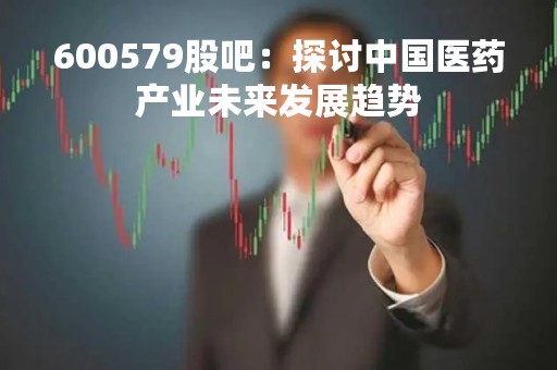 600579股吧：探讨中国医药产业未来发展趋势