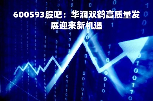 600593股吧：华润双鹤高质量发展迎来新机遇