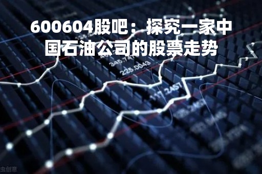 600604股吧：探究一家中国石油公司的股票走势