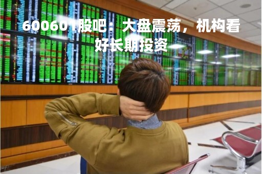 600601股吧：大盘震荡，机构看好长期投资