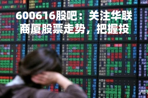 600616股吧：关注华联商厦股票走势，把握投资机遇