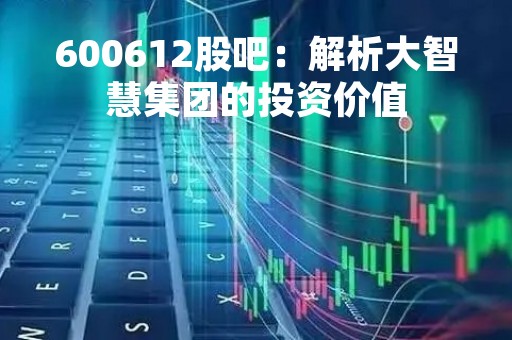 600612股吧：解析大智慧集团的投资价值