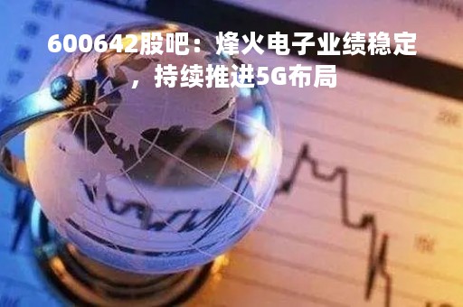 600642股吧：烽火电子业绩稳定，持续推进5G布局