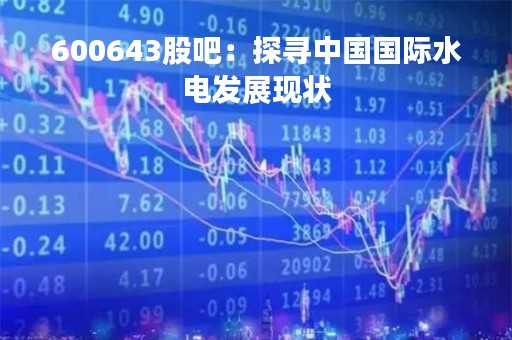 600643股吧：探寻中国国际水电发展现状