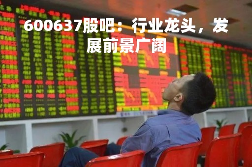 600637股吧：行业龙头，发展前景广阔