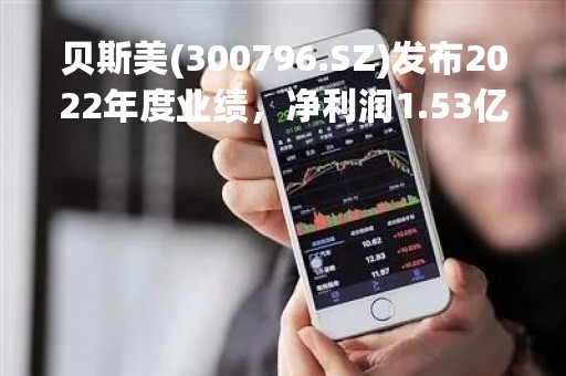 贝斯美(300796.SZ)发布2022年度业绩，净利润1.53亿元，增长171.1%，拟10股转增8股派1.2元