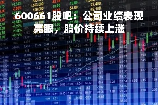 600661股吧：公司业绩表现亮眼，股价持续上涨