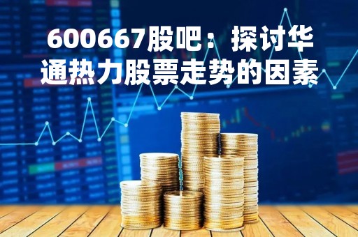 600667股吧：探讨华通热力股票走势的因素