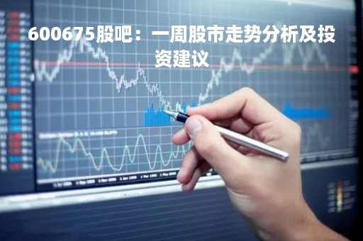 600675股吧：一周股市走势分析及投资建议