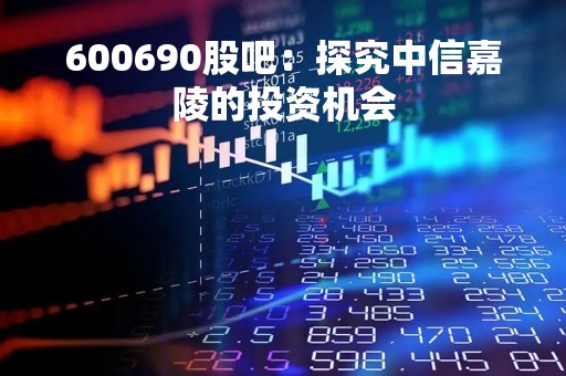 600690股吧：探究中信嘉陵的投资机会