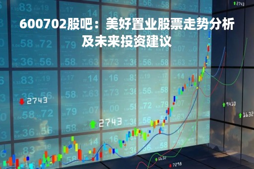 600702股吧:美好置业股票走势分析及未来投资建议