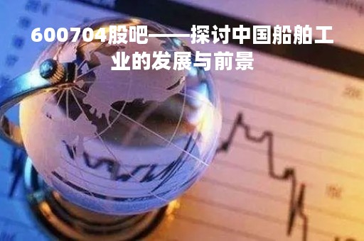 600704股吧——探讨中国船舶工业的发展与前景