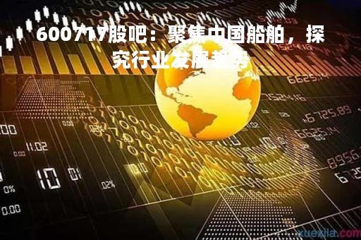 600717股吧：聚焦中国船舶，探究行业发展趋势