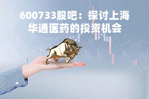 600733股吧：探讨上海华通医药的投资机会