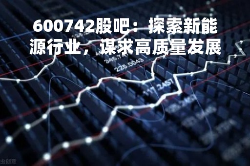 600742股吧：探索新能源行业，谋求高质量发展
