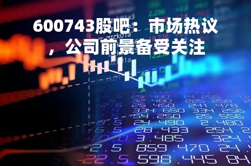 600743股吧：市场热议，公司前景备受关注