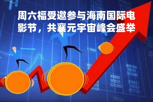 周六福受邀参与海南国际电影节，共襄元宇宙峰会盛举