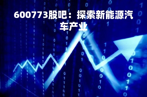 600773股吧：探索新能源汽车产业