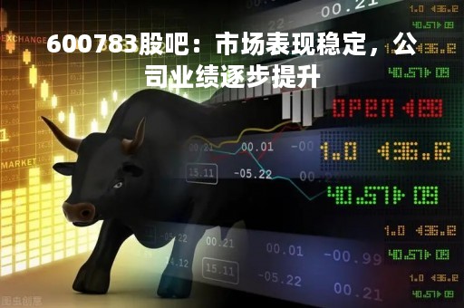 600783股吧：市场表现稳定，公司业绩逐步提升