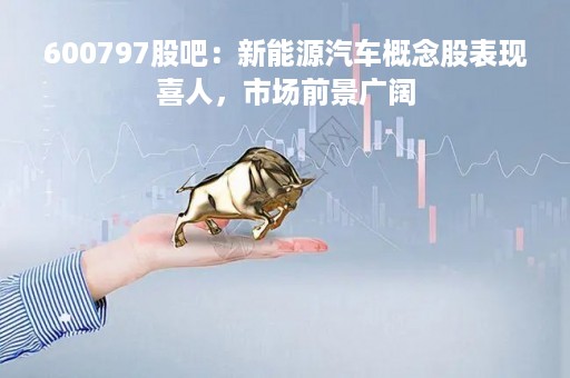600797股吧：新能源汽车概念股表现喜人，市场前景广阔