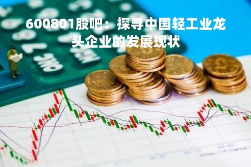 600801股吧：探寻中国轻工业龙头企业的发展现状