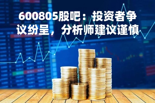 600805股吧：投资者争议纷呈，分析师建议谨慎购买