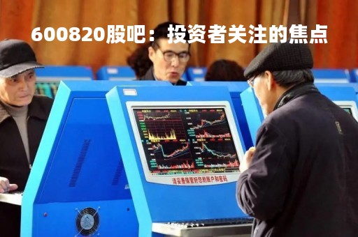 600820股吧：投资者关注的焦点