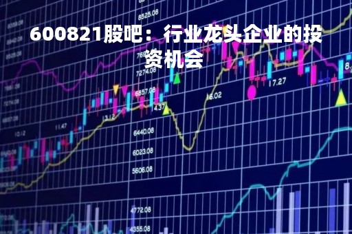 600821股吧：行业龙头企业的投资机会 