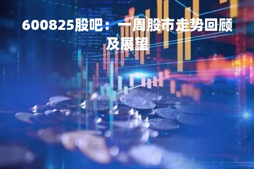 600825股吧：一周股市走势回顾及展望