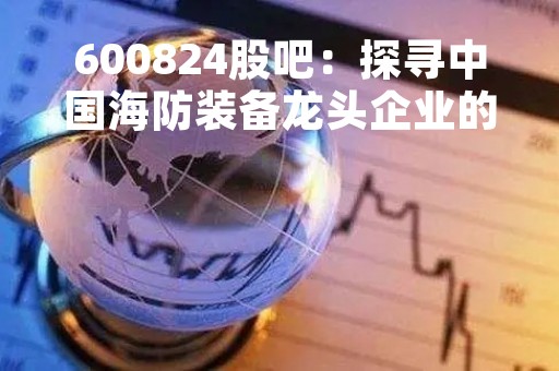600824股吧：探寻中国海防装备龙头企业的发展前景