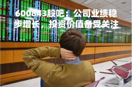 600843股吧：公司业绩稳步增长，投资价值备受关注