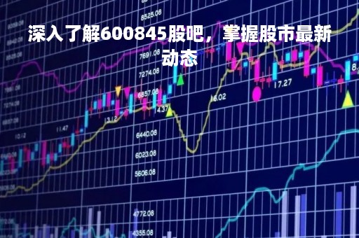 深入了解600845股吧，掌握股市最新动态