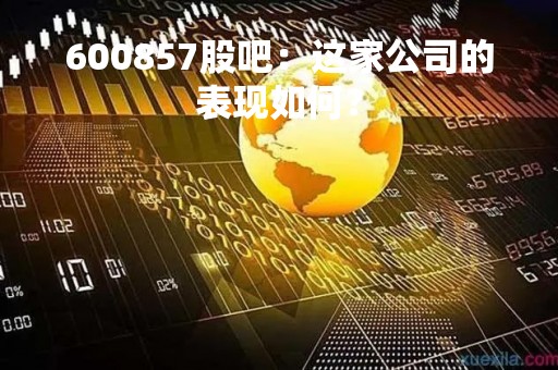600857股吧：这家公司的表现如何？