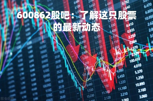 600862股吧：了解这只股票的最新动态
