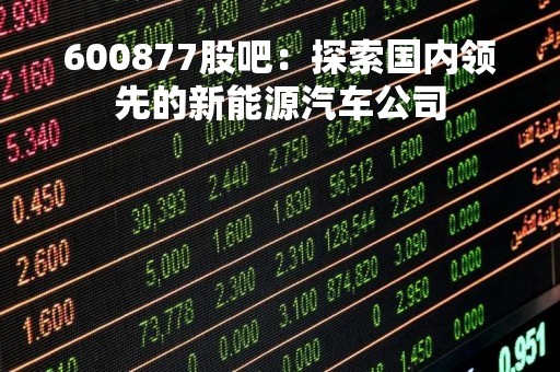 600877股吧：探索国内领先的新能源汽车公司