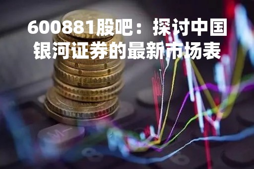600881股吧：探讨中国银河证券的最新市场表现