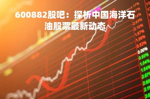 600882股吧：探析中国海洋石油股票最新动态